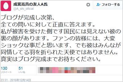 A氏を名乗るツイッターユーザーが「ブログが完成し次第、 全ての問いに対して正直に答えます。 私が被害を受けた側です国民には見えない彼の裏の顔があります。ファンの皆様には、大変ショックな事だと思います、でも彼はみんなが同情してる羽を折られた天使ではありません。 真実はブログ完成までお待ちください。」とツイート
